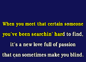 When you meet that certain someone
you've been searchin' hard to find.
it's a new love full of passion

that can sometimes make you blind.