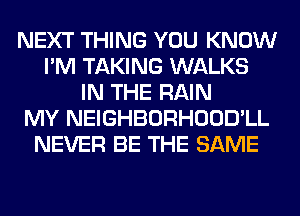 NEXT THING YOU KNOW
I'M TAKING WALKS
IN THE RAIN
MY NEIGHBORHOOD'LL
NEVER BE THE SAME