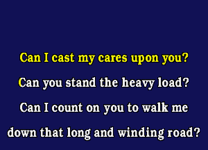 Can I cast my cares upon you?
Can you stand the heavy load?
Can I count on you to walk me

down that long and winding road?