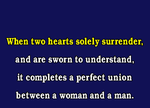 When two hearts solely surrender.
and are sworn to understand.
it completes a perfect union

between a woman and a man.