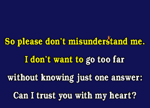 So please don't misundersitand me.
I don't want to go too far
without knowing just one answer

Can I trust you with my heart?