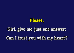 Please.

Girl. give me just one answerz

Can I trust you with my heart?