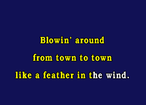 Blowin' around

from town to town

like a feather in the wind.