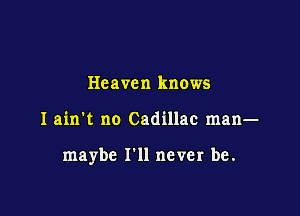 Heaven knows

I ain't no Cadillac man-

maybe I'll never be.