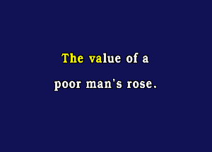 The value of a

poor man's rose.