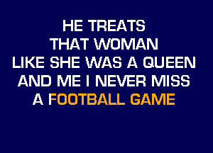 HE TREATS
THAT WOMAN
LIKE SHE WAS A QUEEN
AND ME I NEVER MISS
A FOOTBALL GAME