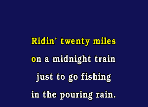 Ridin' twenty miles

on a midnight train

just to go fishing

in the pouring rain.