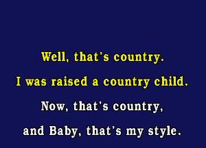 Well. that's country.
I was raised a country child.
Now. that's country.

and Baby. that's my style.