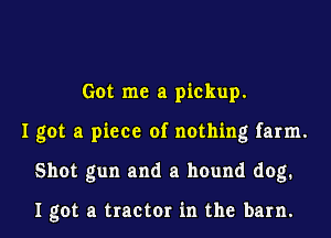 Got me a pickup.
I got a piece of nothing farm.
Shot gun and a hound dog.

I got a tractor in the barn.