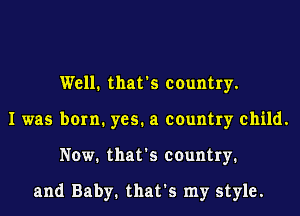 Well. that's country.
I was born. yes. a country child.
Now. that's country.

and Baby. that's my style.