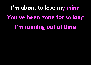 I'm about to lose my mind

You've been gone for so long

I'm running out of time