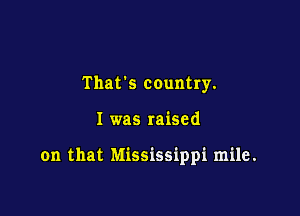 Thavs country.

I was raised

on that Mississippi mile.
