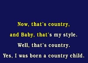 Now. that's country.
and Baby. that's my style.
Well. that's country.

Yes. I was born a country child.
