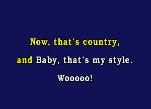 Now. that's country.

and Baby. that's my style.

Wooooo!