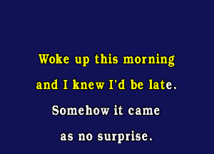 Woke up this mowing

and I knew I'd be late.
Somehow it came

as no surprise.