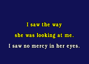 I saw the way

she was looking at me.

I saw no mercy in her eyes.