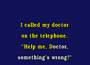 I called my doctor
on the telephone.

Help me. Doctor.

something's wrong!