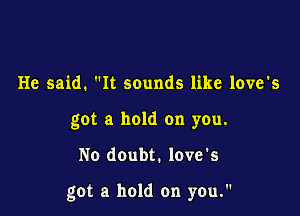He said. It sounds like love's
got a hold on you.

No doubt. love's

got a hold on yen.