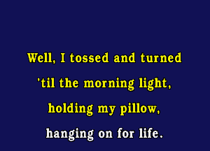 Well. I tossed and turned

'til the moming light.

holding my pillow.

hanging on for life.