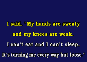 I said. My hands are sweaty
and my knees are weak.
I can't eat and I can't sleep.

It's turning me every way but loose.