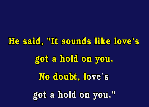 He said. It sounds like love's
got a hold on you.

No doubt. love's

got a hold on yen.