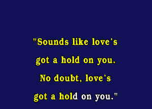 Sounds like love's
got a hold on you.

No doubt. love's

got a hold on yen.