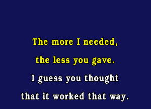 The more I needed.
the less you gave.

I guess you thought

that it worked that way.