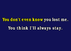 You don't even know you lost me.

You think I'll always stay.