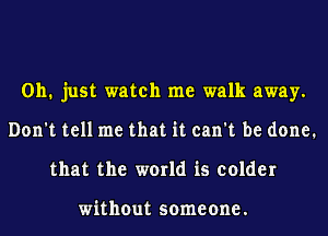 Oh. just watch me walk away.
Don't tell me that it can't be done.
that the world is colder

without someone.