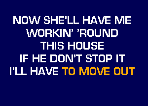 NOW SHE'LL HAVE ME
WORKIM 'ROUND
THIS HOUSE
IF HE DON'T STOP IT
I'LL HAVE TO MOVE OUT