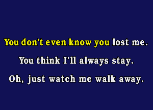 You don't even know you lost me.
You think I'll always stay.

011. just watch me walk away.