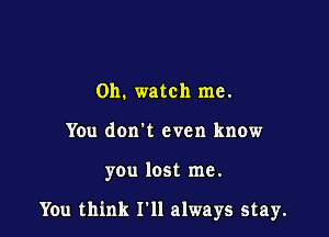 0h. watch me.
You don't even know

you lost me.

You think I'll always stay.