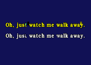 Oh. just watch me walk away.

on. jusx watch me walk away.