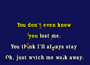 You don'tt even know

you lost me.

You tbgnk I'll alyays stay

Oh, just watch me wegk away.