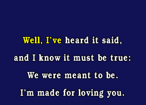 Well. I've heard it said.
and I know it must be truez

We were meant to be.

I'm made for loving you.