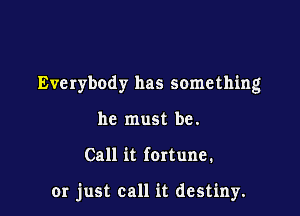 Everybody has something
he must be.

Call it fortune.

or just call it destiny.