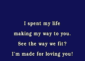 I spent my life
making my way to you.

See the way we fit?

I'm made for loving you!