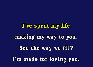 I've spent my life
making my way to you.

See the way we fit?

I'm made for loving you.