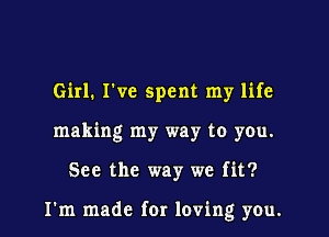 Girl. I've spent my life
making my way to you.

See the way we fit?

I'm made for loving you.