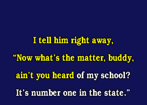 I tell him right away1
Now what's the matter. buddy.
ain't you heard of my school?

It's number one in the state.