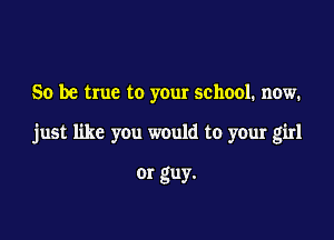 So be true to your school. now.

just like you would to your girl

or guy.
