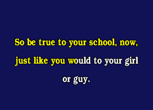 So be true to your school. now.

just like you would to your girl

or guy.