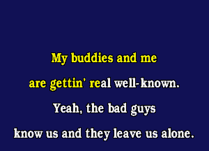 My buddies and me
are gettin' real well-known.
Yeah. the bad guys

know us and they leave us alone.