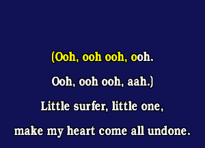 (Ooh. ooh ooh. 0011.
Ooh. ooh ooh. aah.)
Little surfer. little one.

make my heart come all undone.