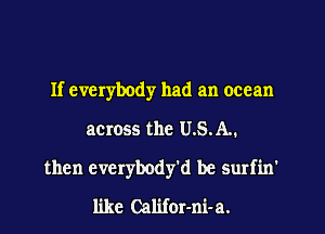 If everybody had an ocean
across the U.S.A..
then everybody'd be surfin'
like Califor-ni-a.