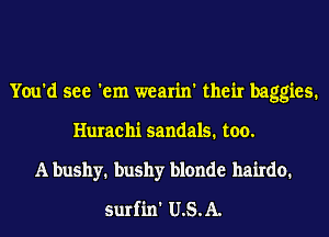 You'd see 'em wearin' their baggies.
Hurachi sandals. too.
A bushy. bushy blonde hairdo.
surfin' U.S.A.