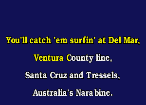 You'll catch 'em surfin' at Del Mar.
Ventura County line.
Santa Cruz and Tressels.

Australia's Nara bine.