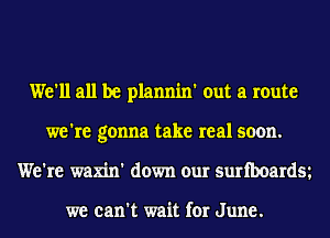 We'll all be plannin' out a route
we're gonna take real soon.
We're waxin' down our suriboardm

we can't wait for June.