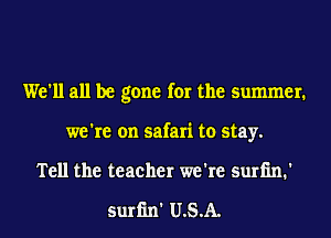 We'll all be gone for the summer.
we're on safari to stay.
Tell the teacher we're suriin.'

suriin' U.S.A.