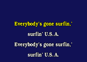 Everybody's gone surfin.'

surfin' U.S.A.

Everybody's gone surfin.'

surfin' U.S.A.